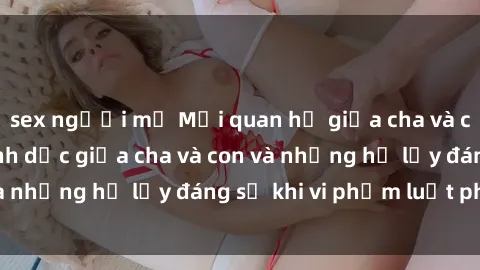 sex người mỹ Mối quan hệ giữa cha và con: Sự thật về tình dục giữa cha và con và những hệ lụy đáng sợ khi vi phạm luật pháp.