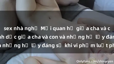 sex nhà nghỉ Mối quan hệ giữa cha và con: Sự thật về tình dục giữa cha và con và những hệ lụy đáng sợ khi vi phạm luật pháp.