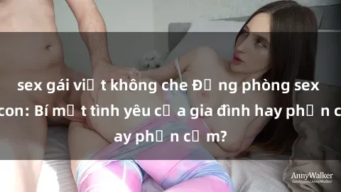 sex gái việt không che Động phòng sex mẹ con: Bí mật tình yêu của gia đình hay phản cảm?