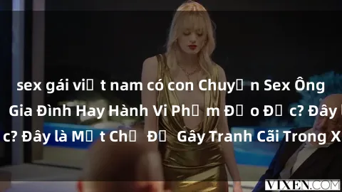 sex gái việt nam có con Chuyện Sex Ông Cháu: Mối Quan Hệ Gia Đình Hay Hành Vi Phạm Đạo Đức? Đây là Một Chủ Đề Gây Tranh Cãi Trong Xã Hội Hiện Nay.