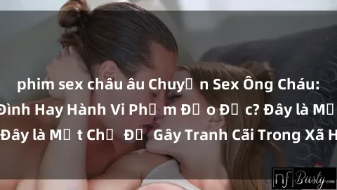 phim sex châu âu Chuyện Sex Ông Cháu: Mối Quan Hệ Gia Đình Hay Hành Vi Phạm Đạo Đức? Đây là Một Chủ Đề Gây Tranh Cãi Trong Xã Hội Hiện Nay.