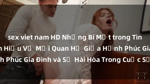 sex viet nam HD Những Bí Mật trong Tình Dục Gia Đình: Tìm Hiểu Về Mối Quan Hệ Giữa Hạnh Phúc Gia Đình và Sự Hài Hòa Trong Cuộc Sống Tình Dục