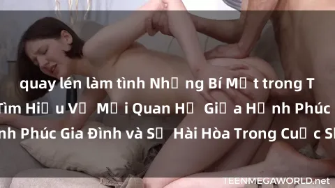 quay lén làm tình Những Bí Mật trong Tình Dục Gia Đình: Tìm Hiểu Về Mối Quan Hệ Giữa Hạnh Phúc Gia Đình và Sự Hài Hòa Trong Cuộc Sống Tình Dục