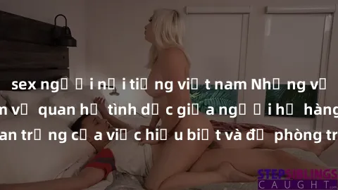 sex người nổi tiếng việt nam Những vấn đề đáng quan tâm về quan hệ tình dục giữa người họ hàng: Tầm quan trọng của việc hiểu biết và đề phòng trong việc tiếp xúc trong gia đình.