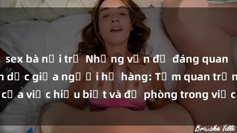 sex bà nội trợ Những vấn đề đáng quan tâm về quan hệ tình dục giữa người họ hàng: Tầm quan trọng của việc hiểu biết và đề phòng trong việc tiếp xúc trong gia đình.