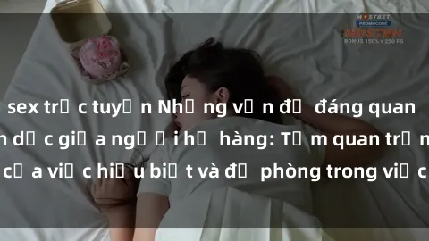 sex trực tuyến Những vấn đề đáng quan tâm về quan hệ tình dục giữa người họ hàng: Tầm quan trọng của việc hiểu biết và đề phòng trong việc tiếp xúc trong gia đình.