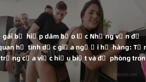 gái bị hiếp dâm bạo lực Những vấn đề đáng quan tâm về quan hệ tình dục giữa người họ hàng: Tầm quan trọng của việc hiểu biết và đề phòng trong việc tiếp xúc trong gia đình.