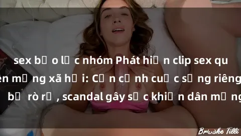 sex bạo lực nhóm Phát hiện clip sex quay lén hot nhất trên mạng xã hội: Cận cảnh cuộc sống riêng tư bị rò rỉ, scandal gây sốc khiến dân mạng không khỏi bàng hoàng