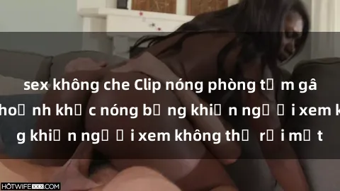 sex không che Clip nóng phòng tắm gây sốt: Cận cảnh khoảnh khắc nóng bỏng khiến người xem không thể rời mắt