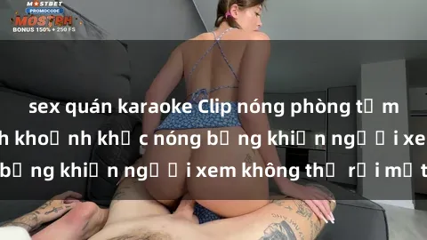 sex quán karaoke Clip nóng phòng tắm gây sốt: Cận cảnh khoảnh khắc nóng bỏng khiến người xem không thể rời mắt