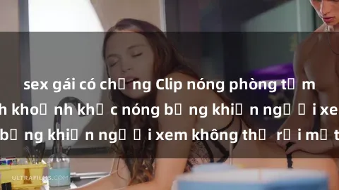 sex gái có chồng Clip nóng phòng tắm gây sốt: Cận cảnh khoảnh khắc nóng bỏng khiến người xem không thể rời mắt