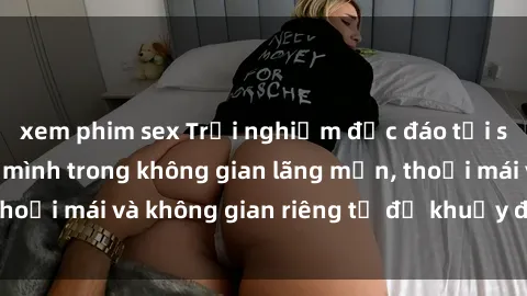 xem phim sex Trải nghiệm độc đáo tại sex nhà nghỉ: ẩn mình trong không gian lãng mạn, thoải mái và không gian riêng tư để khuấy động tình ái.