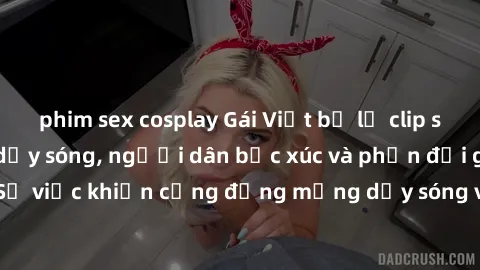 phim sex cosplay Gái Việt bị lộ clip sex khiến dư luận dậy sóng, người dân bức xúc và phản đối gay gắt. Sự việc khiến cộng đồng mạng dậy sóng và yêu cầu xử lý nghiêm ngặt.