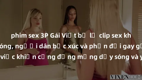 phim sex 3P Gái Việt bị lộ clip sex khiến dư luận dậy sóng, người dân bức xúc và phản đối gay gắt. Sự việc khiến cộng đồng mạng dậy sóng và yêu cầu xử lý nghiêm ngặt.