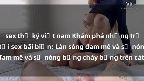 sex thư ký việt nam Khám phá những trải nghiệm độc đáo tại sex bãi biển: Làn sóng đam mê và sự nóng bỏng cháy bỏng trên cát trắng