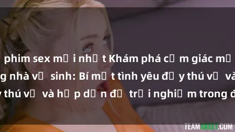 phim sex mới nhất Khám phá cảm giác mới mẻ với sex trong nhà vệ sinh: Bí mật tình yêu đầy thú vị và hấp dẫn để trải nghiệm trong đêm hôm nay!