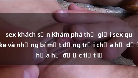 sex khách sạn Khám phá thế giới sex quán karaoke và những bí mật động trời chưa hề được tiết lộ