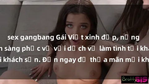 sex gangbang Gái Việt xinh đẹp, nồng nàn tình cảm, sẵn sàng phục vụ với dịch vụ làm tình tại khách sạn. Đến ngay để thỏa mãn mọi khao khát của bạn!