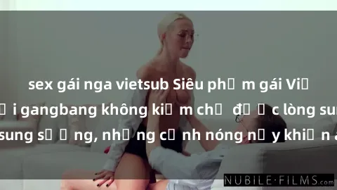 sex gái nga vietsub Siêu phẩm gái Việt tham gia trong buổi gangbang không kiềm chế được lòng sung sướng, những cảnh nóng nảy khiến ai cũng phải mãn nhãn
