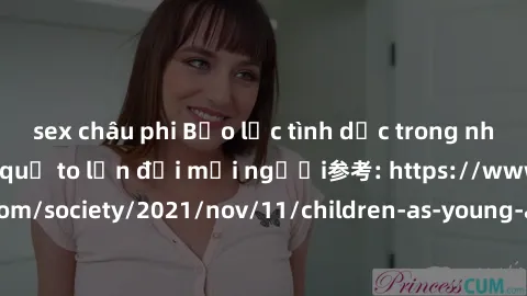 sex châu phi Bạo lực tình dục trong nhóm: nguy cơ và hậu quả to lớn đối mọi người参考: https://www.theguardian.com/society/2021/nov/11/children-as-young-as-four-are-being-sexually-abused-by-groups-in-uk