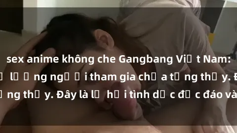 sex anime không che Gangbang Việt Nam: Kỷ lục mới với số lượng người tham gia chưa từng thấy. Đây là lễ hội tình dục độc đáo và gây sốc.