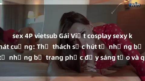 sex 4P vietsub Gái Việt cosplay sexy khiến fan hâm mộ phát cuồng: Thử thách sức hút từ những bộ trang phục đầy sáng tạo và quyến rũ!