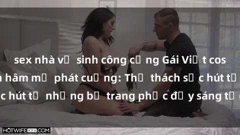 sex nhà vệ sinh công cộng Gái Việt cosplay sexy khiến fan hâm mộ phát cuồng: Thử thách sức hút từ những bộ trang phục đầy sáng tạo và quyến rũ!