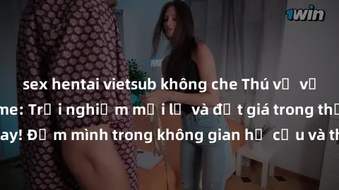 sex hentai vietsub không che Thú vị với sex cosplay anime: Trải nghiệm mới lạ và đắt giá trong thế giới cosplay! Đắm mình trong không gian hư cấu và thỏa mãn niềm đam mê của bạn!