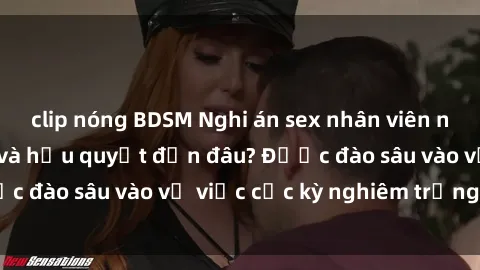 clip nóng BDSM Nghi án sex nhân viên nhà hàng: Hậu quả và hậu quyết đến đâu? Được đào sâu vào vụ việc cực kỳ nghiêm trọng này.