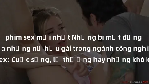 phim sex mới nhất Những bí mật đằng sau cuộc sống của những nữ hầu gái trong ngành công nghiệp sex: Cuộc sống, lẽ thường hay những khó khăn mà họ phải đối mặt.