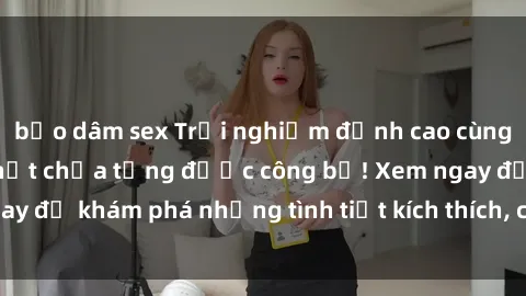 bạo dâm sex Trải nghiệm đỉnh cao cùng phim sex Mỹ hot nhất chưa từng được công bố! Xem ngay để khám phá những tình tiết kích thích, cảnh nóng bỏng!