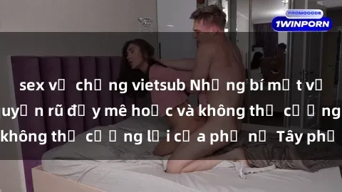 sex vợ chồng vietsub Những bí mật về sex gái Tây: Sự quyến rũ đầy mê hoặc và không thể cưỡng lại của phụ nữ Tây phương