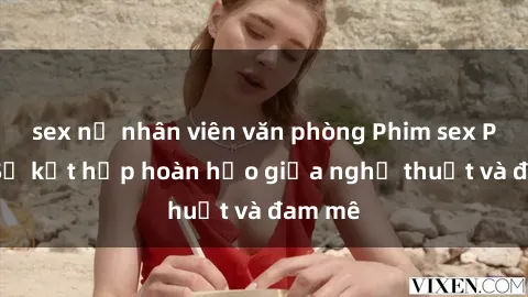 sex nữ nhân viên văn phòng Phim sex Pháp - Sự kết hợp hoàn hảo giữa nghệ thuật và đam mê