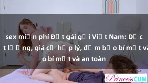 sex miễn phí Đặt gái gọi Việt Nam: Dịch vụ chất lượng, giá cả hợp lý, đảm bảo bí mật và an toàn
