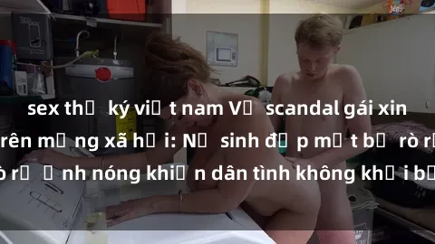 sex thư ký việt nam Vụ scandal gái xinh lộ hàng gây sốt trên mạng xã hội: Nữ sinh đẹp mắt bị rò rỉ ảnh nóng khiến dân tình không khỏi bất ngờ và phẫn nộ!