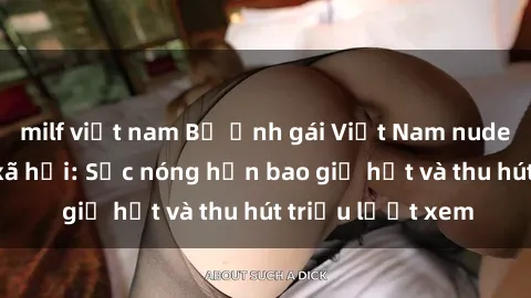 milf việt nam Bộ ảnh gái Việt Nam nude gây sốt mạng xã hội: Sắc nóng hơn bao giờ hết và thu hút triệu lượt xem