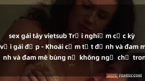 sex gái tây vietsub Trải nghiệm cực kỳ thú vị khi làm tình với gái đẹp - Khoái cảm tột đỉnh và đam mê bùng nổ không ngờ chỉ trong một đêm!