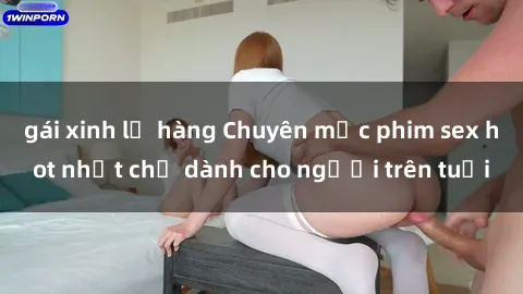 gái xinh lộ hàng Chuyên mục phim sex hot nhất chỉ dành cho người trên tuổi