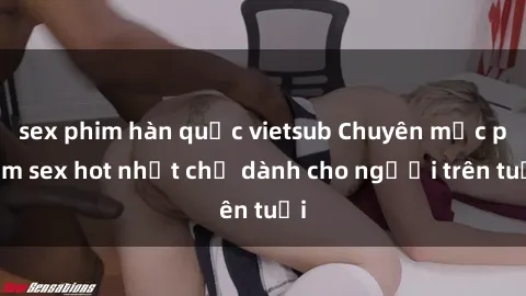 sex phim hàn quốc vietsub Chuyên mục phim sex hot nhất chỉ dành cho người trên tuổi