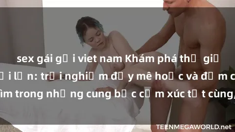 sex gái gọi viet nam Khám phá thế giới mới với sex người lớn: trải nghiệm đầy mê hoặc và đắm chìm trong những cung bậc cảm xúc tột cùng, hứng khởi và cuốn hút.