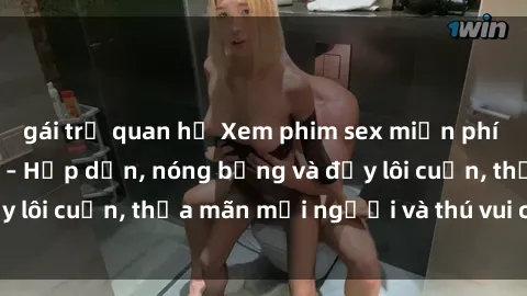 gái trẻ quan hệ Xem phim sex miễn phí online ngay tại đây – Hấp dẫn, nóng bỏng và đầy lôi cuốn, thỏa mãn mọi người và thú vui của bạn!