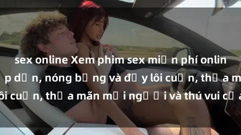 sex online Xem phim sex miễn phí online ngay tại đây – Hấp dẫn, nóng bỏng và đầy lôi cuốn, thỏa mãn mọi người và thú vui của bạn!
