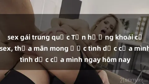sex gái trung quốc Tận hưởng khoái cảm với gái xinh sex, thỏa mãn mong ước tình dục của mình ngay hôm nay