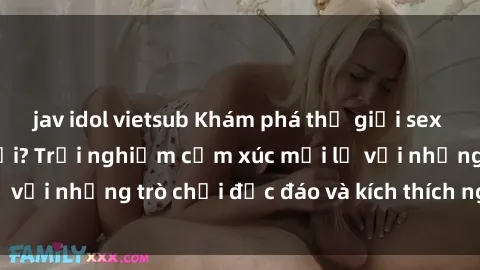 jav idol vietsub Khám phá thế giới sex trực tuyến: Hơn tuổi? Trải nghiệm cảm xúc mới lạ với những trò chơi độc đáo và kích thích người lớn