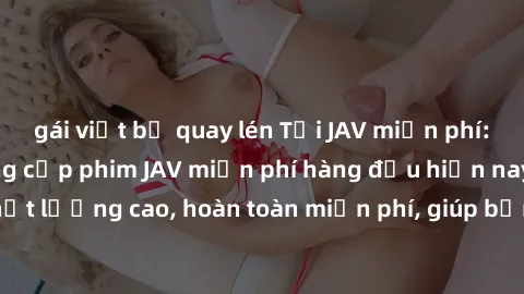 gái việt bị quay lén Tải JAV miễn phí: Các trang web cung cấp phim JAV miễn phí hàng đầu hiện nay. Các tác phẩm chất lượng cao, hoàn toàn miễn phí, giúp bạn thỏa mãn niềm đam mê mà không tốn kém.