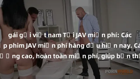 gái gọi việt nam Tải JAV miễn phí: Các trang web cung cấp phim JAV miễn phí hàng đầu hiện nay. Các tác phẩm chất lượng cao, hoàn toàn miễn phí, giúp bạn thỏa mãn niềm đam mê mà không tốn kém.