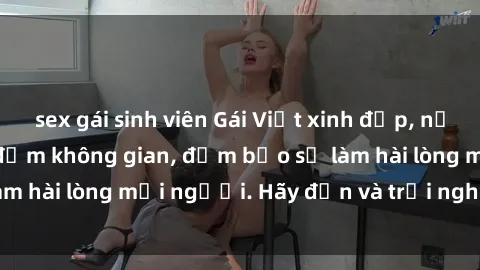 sex gái sinh viên Gái Việt xinh đẹp, nồng nàn làm tình say đắm không gian, đảm bảo sẽ làm hài lòng mọi người. Hãy đến và trải nghiệm ngay!