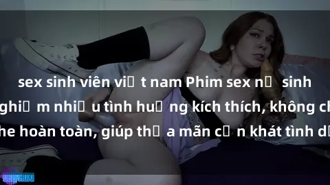 sex sinh viên việt nam Phim sex nữ sinh mới nhất: Trải nghiệm nhiều tình huống kích thích, không che hoàn toàn, giúp thỏa mãn cơn khát tình dục của các bạn trẻ