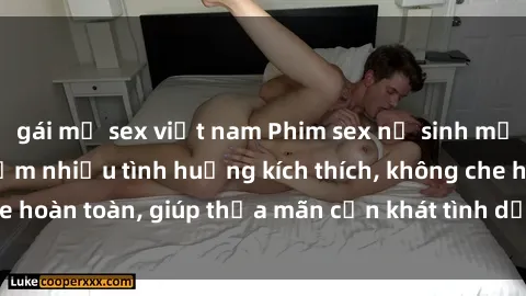 gái mỹ sex việt nam Phim sex nữ sinh mới nhất: Trải nghiệm nhiều tình huống kích thích, không che hoàn toàn, giúp thỏa mãn cơn khát tình dục của các bạn trẻ