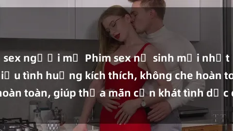 sex người mỹ Phim sex nữ sinh mới nhất: Trải nghiệm nhiều tình huống kích thích, không che hoàn toàn, giúp thỏa mãn cơn khát tình dục của các bạn trẻ